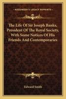 The Life Of Sir Joseph Banks, President Of The Royal Society, With Some Notices Of His Friends And Contemporaries