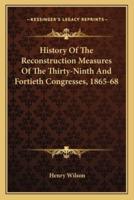 History Of The Reconstruction Measures Of The Thirty-Ninth And Fortieth Congresses, 1865-68