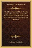 Select Extra-Tropical Plants Readily Eligible For Industrial Culture Or Naturalization; With Indications Of Their Native Countries And Some Of Their Uses