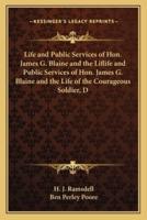 Life and Public Services of Hon. James G. Blaine and the Liflife and Public Services of Hon. James G. Blaine and the Life of the Courageous Soldier, D