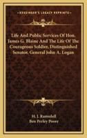 Life and Public Services of Hon. James G. Blaine and the Life of the Courageous Soldier, Distinguished Senator, General John A. Logan