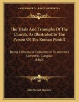 The Trials And Triumphs Of The Church, As Illustrated In The Person Of The Roman Pontiff