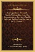 Correspondence Between S. Teackle Wallis and the Hon. John Scorrespondence Between S. Teackle Wallis and the Hon. John Sherman, of the U. S. Senate, C