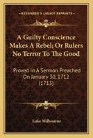 A Guilty Conscience Makes A Rebel; Or Rulers No Terror To The Good