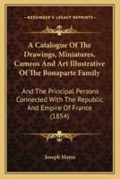 A Catalogue Of The Drawings, Miniatures, Cameos And Art Illustrative Of The Bonaparte Family