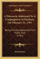 A Discourse Addressed To A Congregation At Hackney, On February 21, 1781