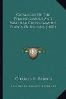 Catalogue Of The Phaenogamous And Vascular Cryptogamous Plants Of Indiana (1881)
