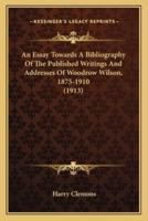 An Essay Towards A Bibliography Of The Published Writings And Addresses Of Woodrow Wilson, 1875-1910 (1913)