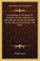 Two Speeches In The House Of Commons On The Original East-India Bill And On The Amended Bill, On The 16th And 26th Of July, 1784 (1784)