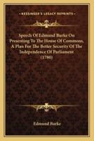 Speech Of Edmund Burke On Presenting To The House Of Commons, A Plan For The Better Security Of The Independence Of Parliament (1780)