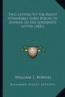 Two Letters To The Right Honorable Lord Byron, In Answer To His Lordship's Letter (1821)