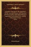 Christian Concord; Or The Agreement Of The Associated Pastors And Churches Of Worcestershire; With Richard Baxter's Explication And Defense Of It, And His Exhortation To Unity (1653)