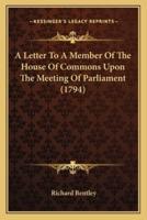 A Letter To A Member Of The House Of Commons Upon The Meeting Of Parliament (1794)