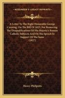 A Letter To The Right Honorable George Canning, On The Bill Of 1825, For Removing The Disqualifications Of His Majesty's Roman Catholic Subjects And On His Speech In Support Of The Same (1827)