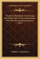 Practical Information Concerning The Public Debt Of The United States, With The National Banking Laws (1873)