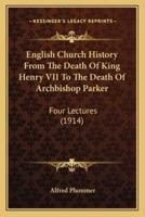 English Church History From The Death Of King Henry VII To The Death Of Archbishop Parker