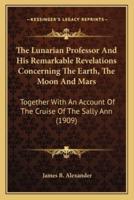 The Lunarian Professor and His Remarkable Revelations Concerthe Lunarian Professor and His Remarkable Revelations Concerning the Earth, the Moon and Mars Ning the Earth, the Moon and Mars