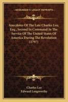 Anecdotes Of The Late Charles Lee, Esq., Second In Command In The Service Of The United States Of America During The Revolution (1797)