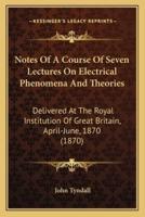 Notes Of A Course Of Seven Lectures On Electrical Phenomena And Theories