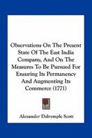 Observations On The Present State Of The East India Company, And On The Measures To Be Pursued For Ensuring Its Permanency And Augmenting Its Commerce (1771)