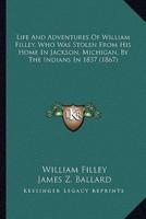 Life And Adventures Of William Filley, Who Was Stolen From His Home In Jackson, Michigan, By The Indians In 1837 (1867)