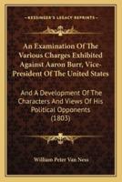 An Examination Of The Various Charges Exhibited Against Aaron Burr, Vice-President Of The United States