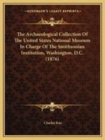 The Archaeological Collection Of The United States National Museum In Charge Of The Smithsonian Institution, Washington, D.C. (1876)