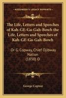 The Life, Letters and Speeches of Kah-GE-Ga-Gah-Bowh the Life, Letters and Speeches of Kah-GE-Ga-Gah-Bowh