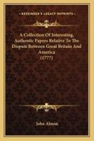 A Collection Of Interesting, Authentic Papers Relative To The Dispute Between Great Britain And America (1777)