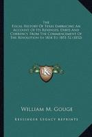 The Fiscal History Of Texas Embracing An Account Of Its Revenues, Debts And Currency, From The Commencement Of The Revolution In 1834 To 1851-52 (1852)