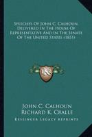 Speeches of John C. Calhoun, Delivered in the House of Represpeeches of John C. Calhoun, Delivered in the House of Representative and in the Senate of the United States (1851) Sentative and in the Senate of the United States (1851)