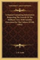 A Manual Containing Information Respecting The Growth Of The Mulberry Tree, With Suitable Directions For The Culture Of Silk (1832)