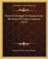 Dawn to Daylight or Gleams from the Poets of Twelve Centuriedawn to Daylight or Gleams from the Poets of Twelve Centuries (1875) S (1875)