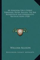 My Kingdom For A Horse! Yorkshire; Rugby; Balliol; The Bar Bloodstock And Journalistic Recollections (1920)
