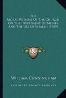 The Moral Witness Of The Church On The Investment Of Money And The Use Of Wealth (1909)