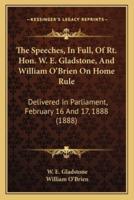 The Speeches, In Full, Of Rt. Hon. W. E. Gladstone, And William O'Brien On Home Rule