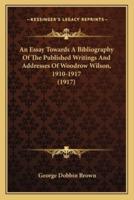 An Essay Towards A Bibliography Of The Published Writings And Addresses Of Woodrow Wilson, 1910-1917 (1917)