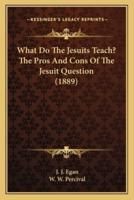 What Do The Jesuits Teach? The Pros And Cons Of The Jesuit Question (1889)