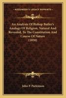 An Analysis Of Bishop Butler's Analogy Of Religion, Natural And Revealed, To The Constitution And Course Of Nature (1850)