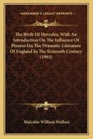 The Birth Of Hercules, With An Introduction On The Influence Of Plautus On The Dramatic Literature Of England In The Sixteenth Century (1903)