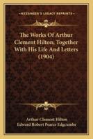 The Works Of Arthur Clement Hilton; Together With His Life And Letters (1904)