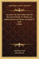 An Essay On The Earlier Part Of The Life Of Swift; To Which Are Subjoined Several Pieces Ascribed To Swift (1808)