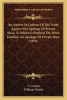 An Answer In Defense Of The Truth Against The Apology Of Private Mass; To Which Is Prefixed The Work Entitled, An Apology Of Private Mass (1850)
