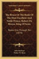 The Bruce Or The Book Of The Most Excellent And Noble Prince, Robert De Broyss, King Of Scots