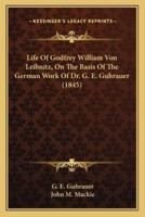 Life Of Godfrey William Von Leibnitz, On The Basis Of The German Work Of Dr. G. E. Guhrauer (1845)