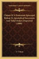 Claims Of A Protestant Episcopal Bishop To Apostolical Succession And Valid Orders Disproved (1880)