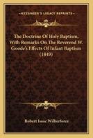 The Doctrine Of Holy Baptism, With Remarks On The Reverend W. Goode's Effects Of Infant Baptism (1849)