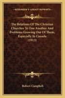 The Relations Of The Christian Churches To One Another And Problems Growing Out Of Them, Especially In Canada (1913)