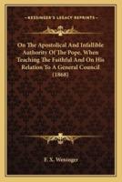 On The Apostolical And Infallible Authority Of The Pope, When Teaching The Faithful And On His Relation To A General Council (1868)