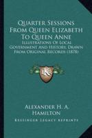 Quarter Sessions From Queen Elizabeth To Queen Anne